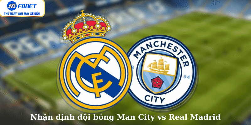 Nhận định đội bóng Man City vs Real Madrid